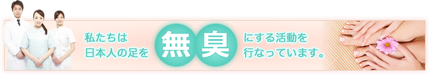 私たちは日本人の足を無臭にする活動を行なっています。
