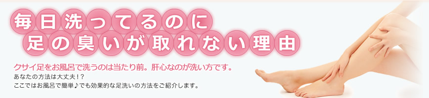 毎日洗ってるのに足の臭いが取れない理由。クサイ足をお風呂で洗うのは当たり前。肝心なのが洗い方です。
