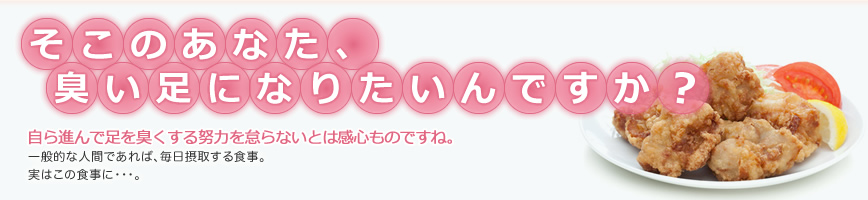 そこのあなた、臭い足になりたいんですか?自ら進んで足を臭くする努力を怠らないとは感心ものですね。