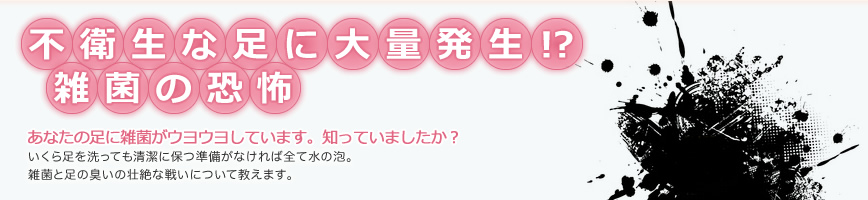 不衛生な足に大量発生!?雑菌の恐怖。あなたの足に雑菌がウヨウヨしています。知っていましたか？