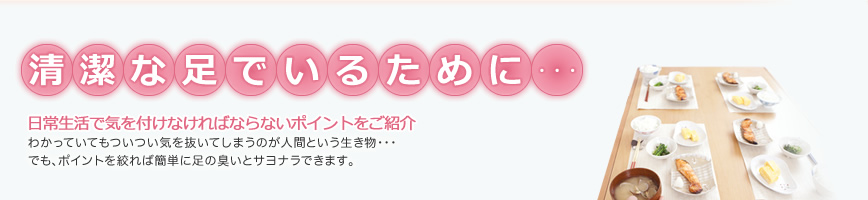 清潔な足でいるために・・・。日常生活で気を付けなければならないポイントをご紹介