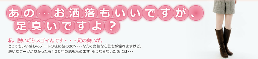 あの・・・お洒落もいいですけど、足臭いですよ？私、脱いだらスゴイんです・・・足のニオイが。