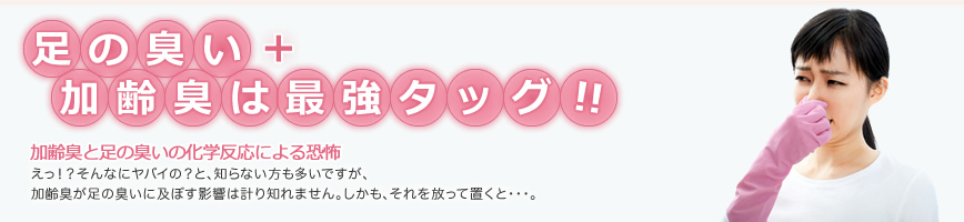 足のニオイ＋加齢臭は最強タッグ！！